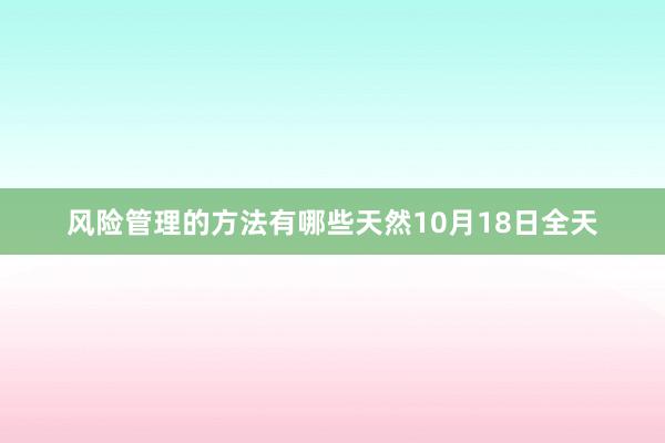 风险管理的方法有哪些天然10月18日全天