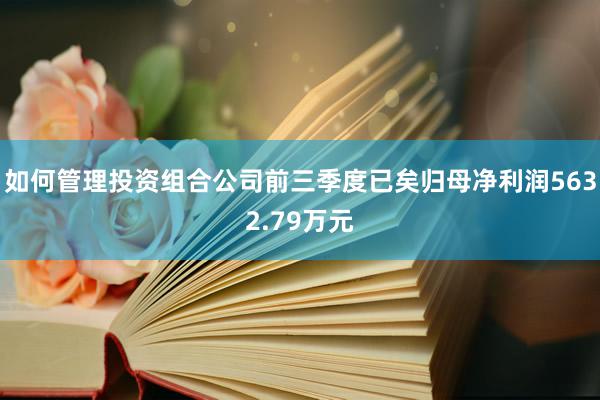 如何管理投资组合公司前三季度已矣归母净利润5632.79万元