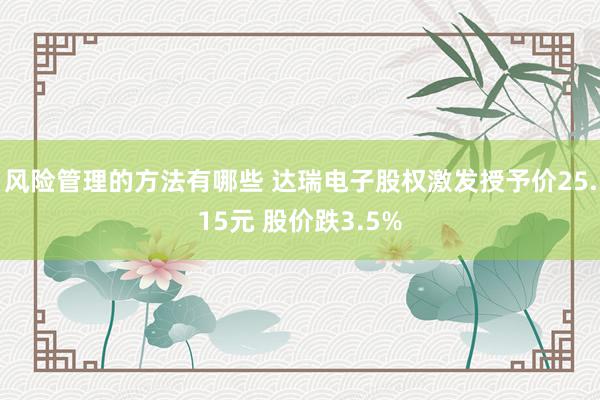 风险管理的方法有哪些 达瑞电子股权激发授予价25.15元 股价跌3.5%