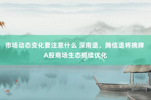 市场动态变化要注意什么 深南退、腾信退将摘牌 A股商场生态抓续优化