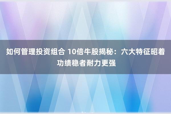 如何管理投资组合 10倍牛股揭秘：六大特征昭着 功绩稳者耐力更强