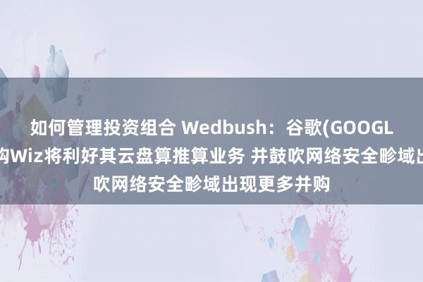 如何管理投资组合 Wedbush：谷歌(GOOGL.US)生效收购Wiz将利好其云盘算推算业务 并鼓吹网络安全畛域出现更多并购