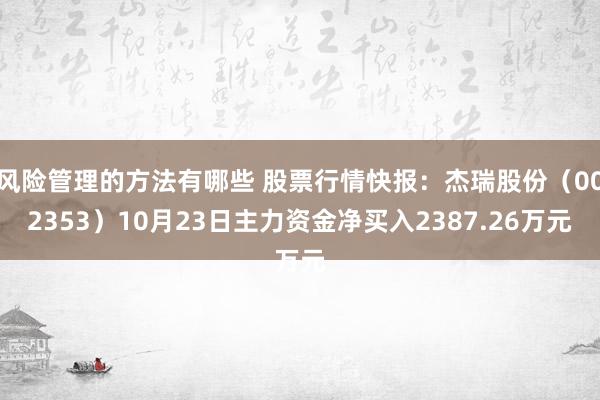 风险管理的方法有哪些 股票行情快报：杰瑞股份（002353）10月23日主力资金净买入2387.26万元