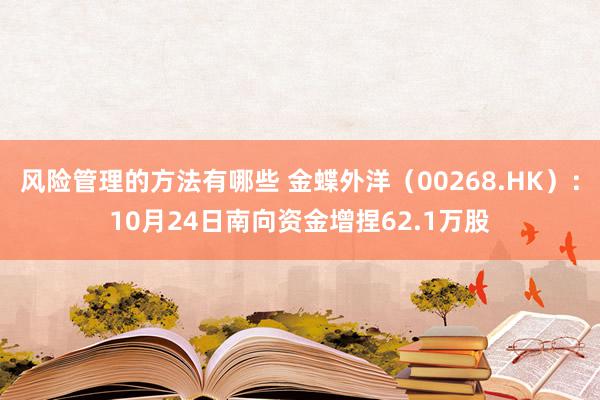 风险管理的方法有哪些 金蝶外洋（00268.HK）：10月24日南向资金增捏62.1万股