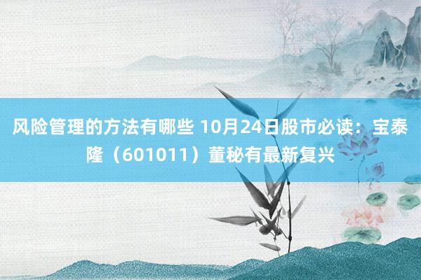 风险管理的方法有哪些 10月24日股市必读：宝泰隆（601011）董秘有最新复兴