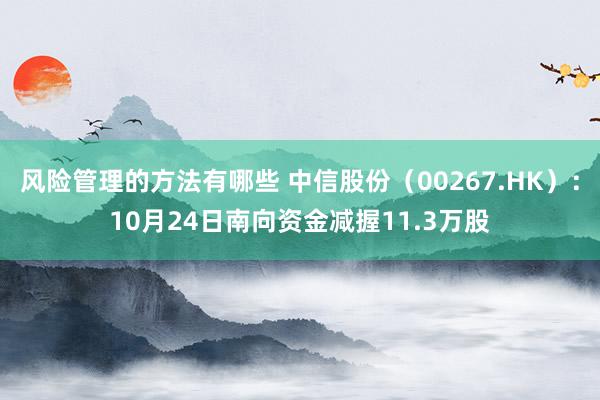 风险管理的方法有哪些 中信股份（00267.HK）：10月24日南向资金减握11.3万股