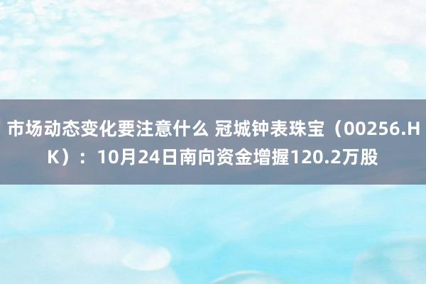 市场动态变化要注意什么 冠城钟表珠宝（00256.HK）：10月24日南向资金增握120.2万股