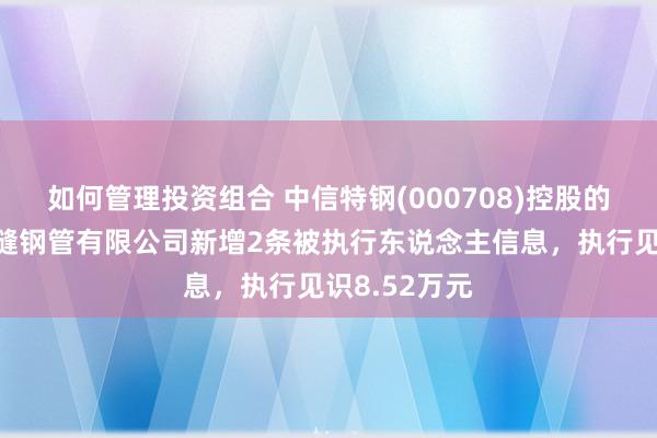 如何管理投资组合 中信特钢(000708)控股的浙江泰富无缝钢管有限公司新增2条被执行东说念主信息，执行见识8.52万元