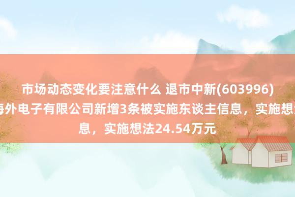 市场动态变化要注意什么 退市中新(603996)控股的中新海外电子有限公司新增3条被实施东谈主信息，实施想法24.54万元