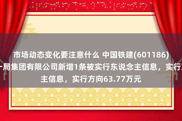 市场动态变化要注意什么 中国铁建(601186)控股的中铁十一局集团有限公司新增1条被实行东说念主信息，实行方向63.77万元