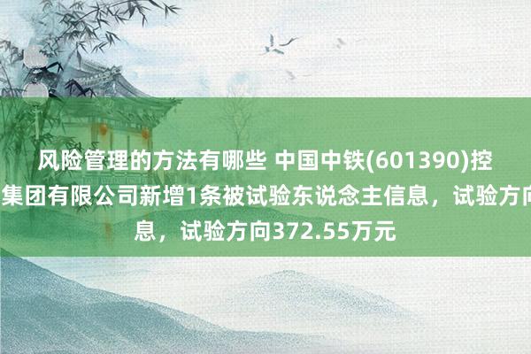 风险管理的方法有哪些 中国中铁(601390)控股的中铁建工集团有限公司新增1条被试验东说念主信息，试验方向372.55万元