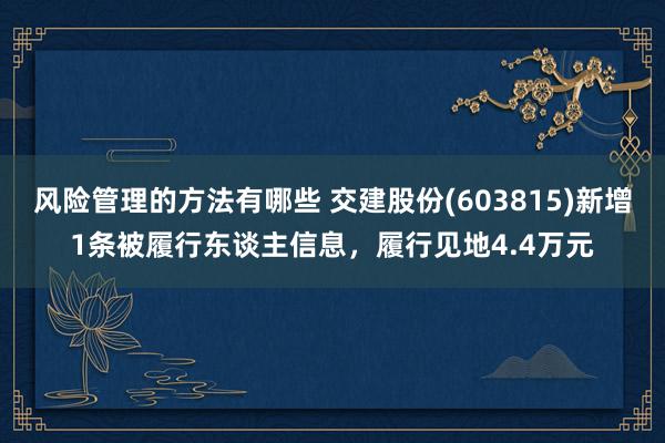 风险管理的方法有哪些 交建股份(603815)新增1条被履行东谈主信息，履行见地4.4万元