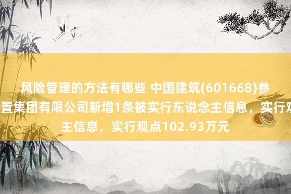 风险管理的方法有哪些 中国建筑(601668)参股的中建交通设置集团有限公司新增1条被实行东说念主信息，实行观点102.93万元