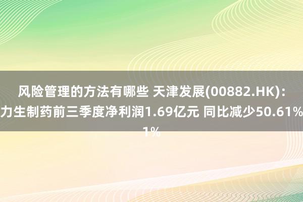 风险管理的方法有哪些 天津发展(00882.HK)：力生制药前三季度净利润1.69亿元 同比减少50.61%