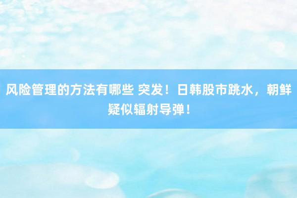 风险管理的方法有哪些 突发！日韩股市跳水，朝鲜疑似辐射导弹！