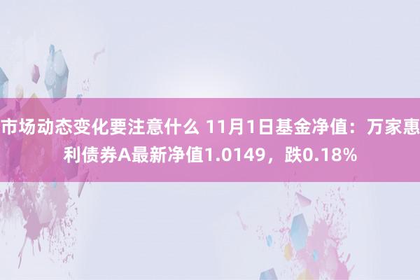 市场动态变化要注意什么 11月1日基金净值：万家惠利债券A最新净值1.0149，跌0.18%