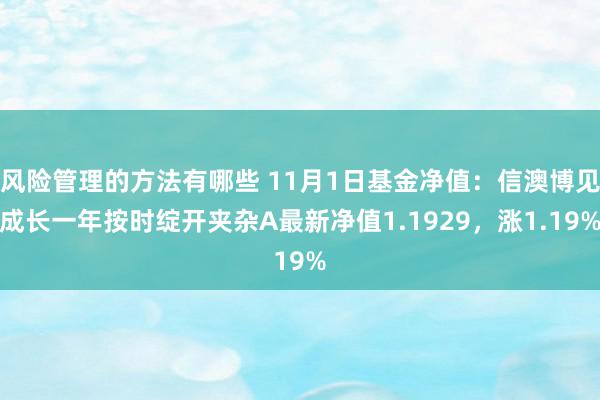 风险管理的方法有哪些 11月1日基金净值：信澳博见成长一年按时绽开夹杂A最新净值1.1929，涨1.19%