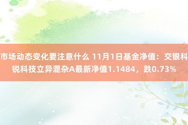 市场动态变化要注意什么 11月1日基金净值：交银科锐科技立异混杂A最新净值1.1484，跌0.73%