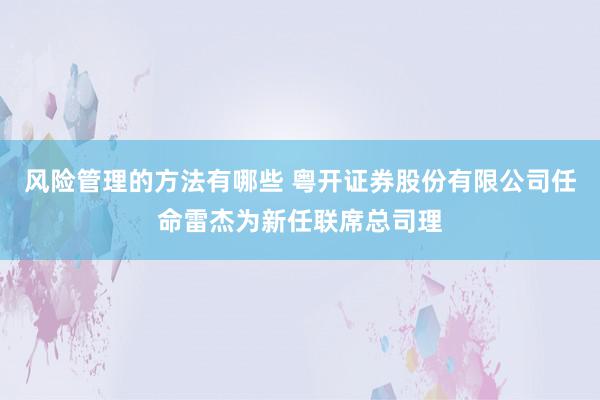 风险管理的方法有哪些 粤开证券股份有限公司任命雷杰为新任联席总司理