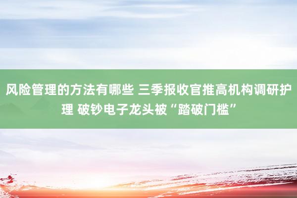 风险管理的方法有哪些 三季报收官推高机构调研护理 破钞电子龙头被“踏破门槛”