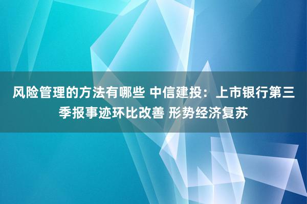 风险管理的方法有哪些 中信建投：上市银行第三季报事迹环比改善 形势经济复苏