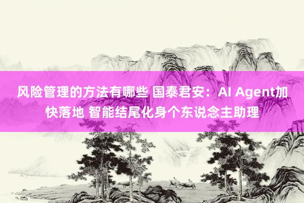 风险管理的方法有哪些 国泰君安：AI Agent加快落地 智能结尾化身个东说念主助理