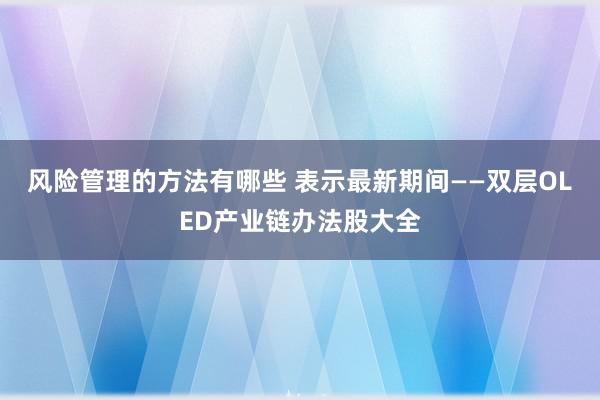 风险管理的方法有哪些 表示最新期间——双层OLED产业链办法股大全