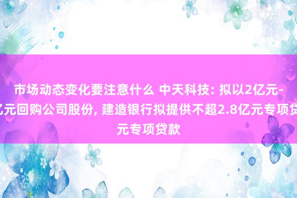 市场动态变化要注意什么 中天科技: 拟以2亿元-4亿元回购公司股份, 建造银行拟提供不超2.8亿元专项贷款