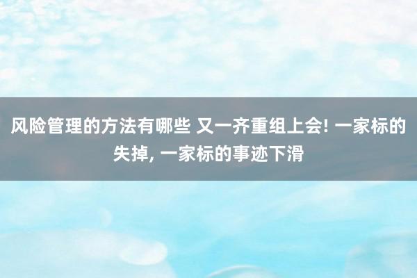 风险管理的方法有哪些 又一齐重组上会! 一家标的失掉, 一家标的事迹下滑