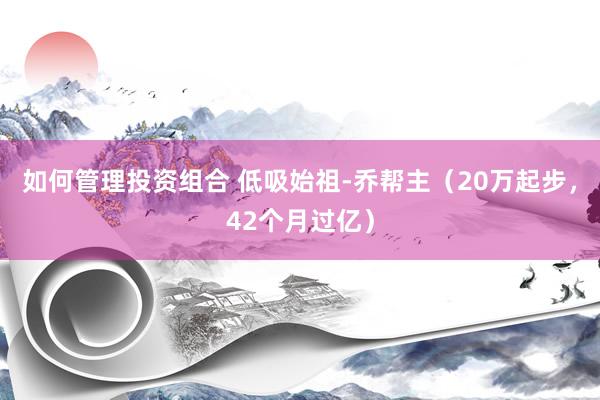 如何管理投资组合 低吸始祖-乔帮主（20万起步，42个月过亿）