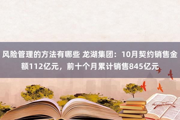 风险管理的方法有哪些 龙湖集团：10月契约销售金额112亿元，前十个月累计销售845亿元