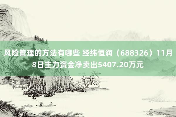 风险管理的方法有哪些 经纬恒润（688326）11月8日主力资金净卖出5407.20万元