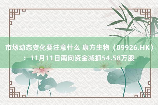 市场动态变化要注意什么 康方生物（09926.HK）：11月11日南向资金减抓54.58万股