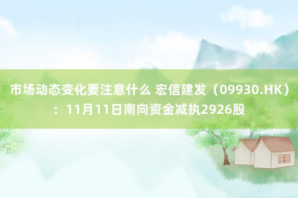 市场动态变化要注意什么 宏信建发（09930.HK）：11月11日南向资金减执2926股