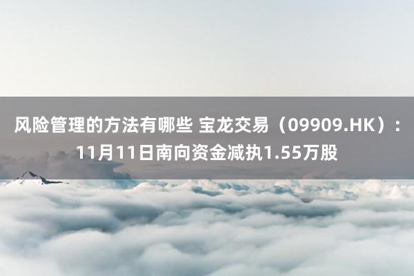 风险管理的方法有哪些 宝龙交易（09909.HK）：11月11日南向资金减执1.55万股