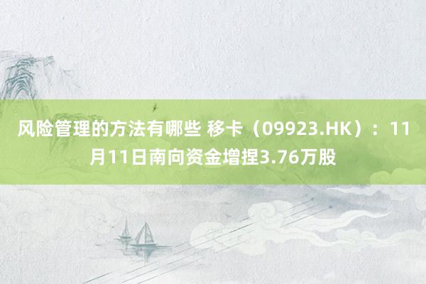 风险管理的方法有哪些 移卡（09923.HK）：11月11日南向资金增捏3.76万股