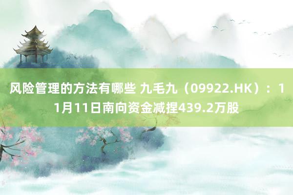 风险管理的方法有哪些 九毛九（09922.HK）：11月11日南向资金减捏439.2万股