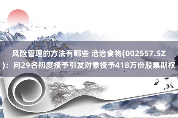 风险管理的方法有哪些 洽洽食物(002557.SZ)：向29名初度授予引发对象授予418万份股票期权