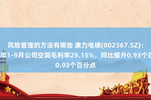 风险管理的方法有哪些 康力电梯(002367.SZ)：2024年1-9月公司空洞毛利率29.15%，同比擢升0.93个百分点