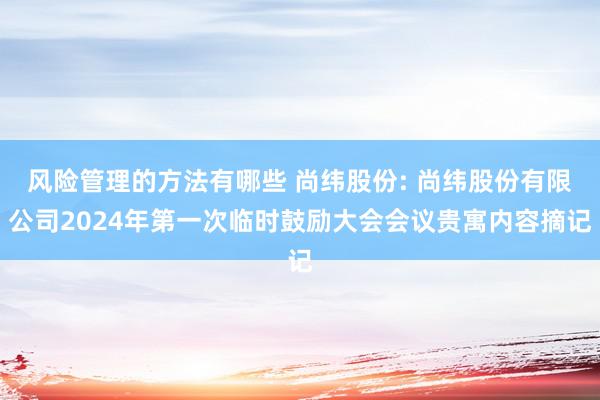 风险管理的方法有哪些 尚纬股份: 尚纬股份有限公司2024年第一次临时鼓励大会会议贵寓内容摘记