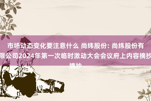 市场动态变化要注意什么 尚纬股份: 尚纬股份有限公司2024年第一次临时激动大会会议府上内容摘抄