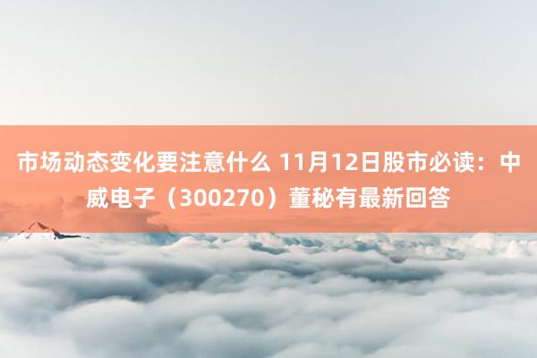 市场动态变化要注意什么 11月12日股市必读：中威电子（300270）董秘有最新回答