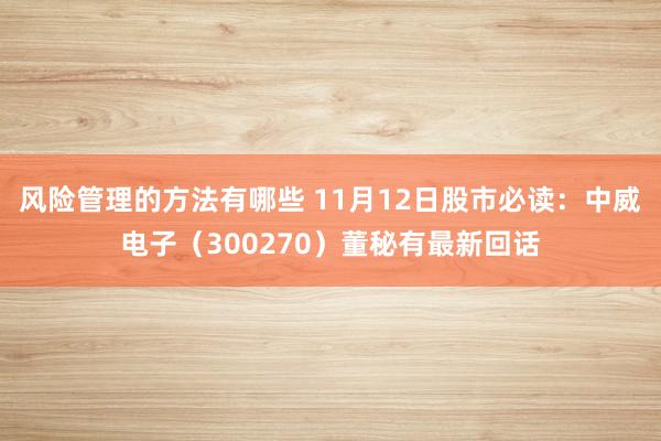 风险管理的方法有哪些 11月12日股市必读：中威电子（300270）董秘有最新回话