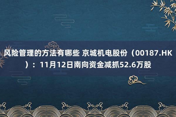 风险管理的方法有哪些 京城机电股份（00187.HK）：11月12日南向资金减抓52.6万股