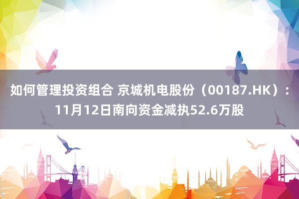 如何管理投资组合 京城机电股份（00187.HK）：11月12日南向资金减执52.6万股