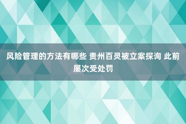 风险管理的方法有哪些 贵州百灵被立案探询 此前屡次受处罚