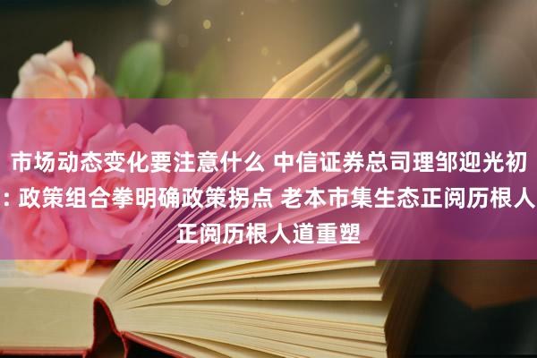 市场动态变化要注意什么 中信证券总司理邹迎光初度亮相: 政策组合拳明确政策拐点 老本市集生态正阅历根人道重塑