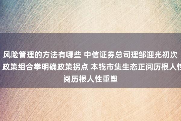 风险管理的方法有哪些 中信证券总司理邹迎光初次亮相: 政策组合拳明确政策拐点 本钱市集生态正阅历根人性重塑