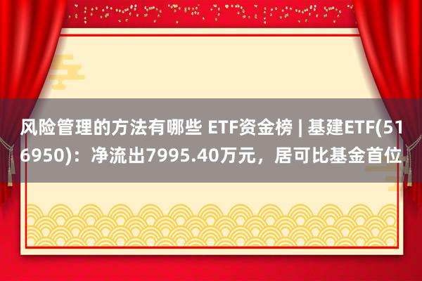 风险管理的方法有哪些 ETF资金榜 | 基建ETF(516950)：净流出7995.40万元，居可比基金首位