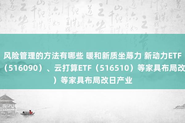 风险管理的方法有哪些 暖和新质坐蓐力 新动力ETF易方达（516090）、云打算ETF（516510）等家具布局改日产业